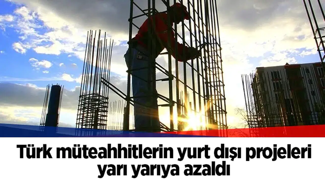 Türk müteahhitlerin yurt dışı projeleri yarı yarıya azaldı