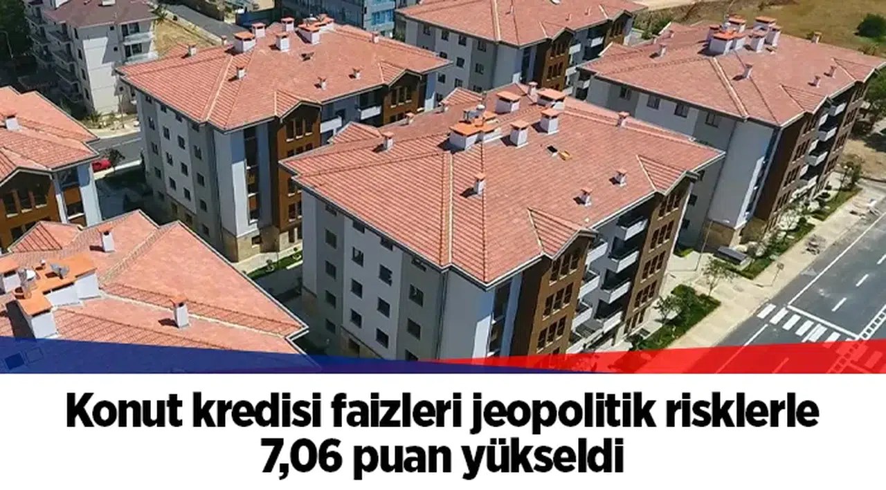 Konut kredisi faizleri jeopolitik risklerle 7,06 puan yükseldi