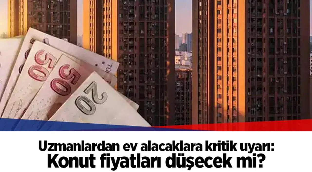 Uzmanlardan ev alacaklara kritik uyarı: Konut fiyatları düşecek mi?