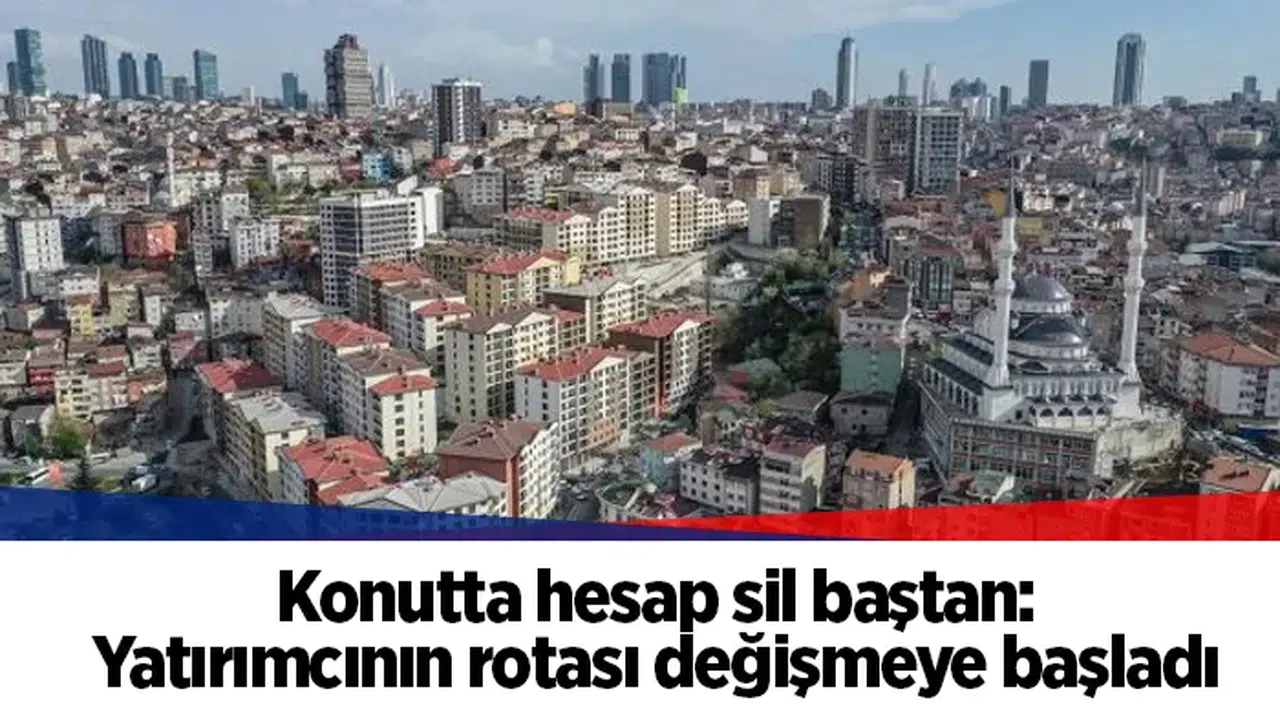 Konutta hesap sil baştan: Yatırımcının rotası değişmeye başladı