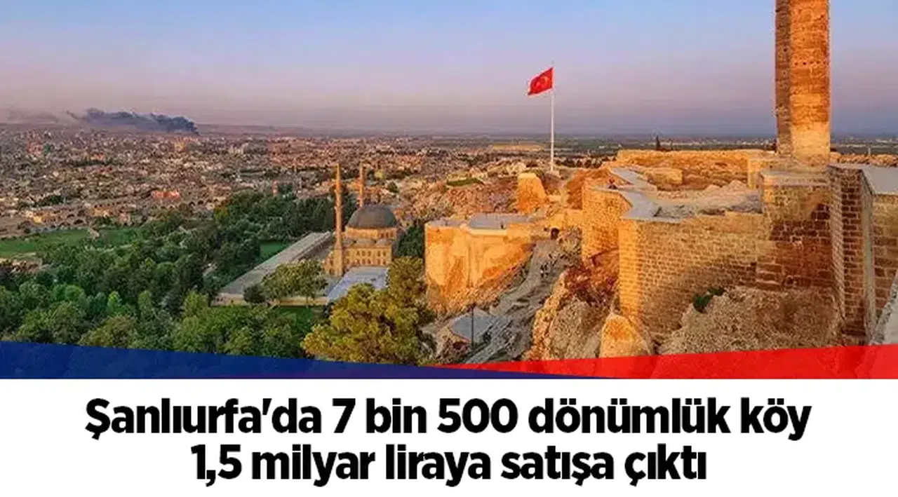 Şanlıurfa'da 7 bin 500 dönümlük köy 1,5 milyar liraya satışa çıktı