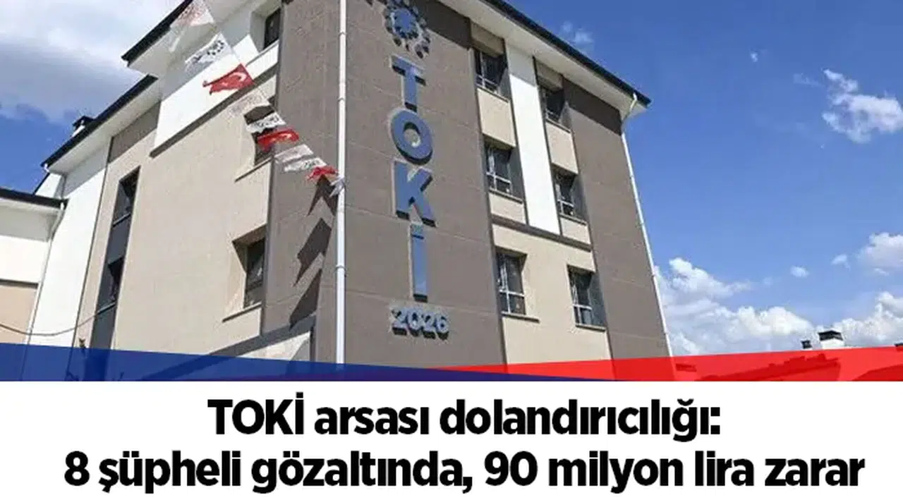 TOKİ arsası dolandırıcılığı: 8 şüpheli gözaltında, 90 milyon lira zarar