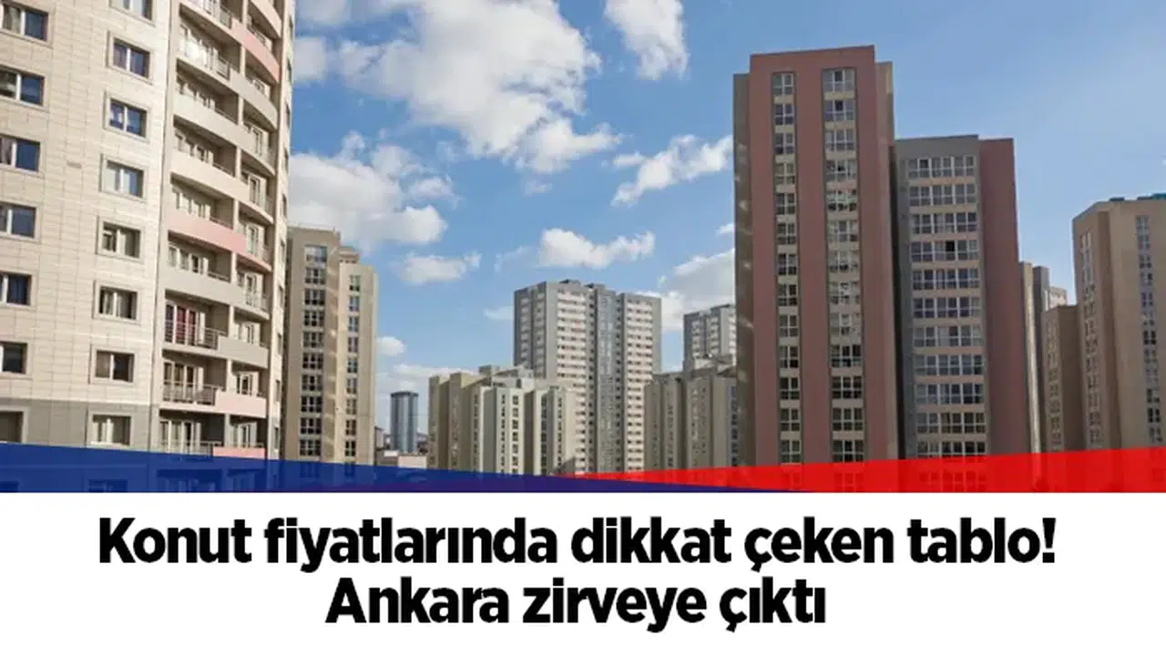 Konut fiyatlarında dikkat çeken tablo! Ankara zirveye çıktı