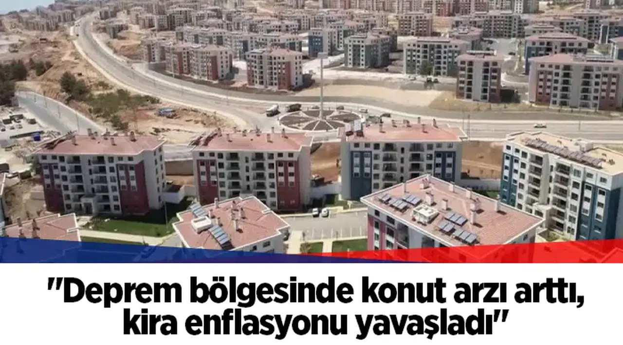 "Deprem bölgesinde konut arzı arttı, kira enflasyonu yavaşladı"