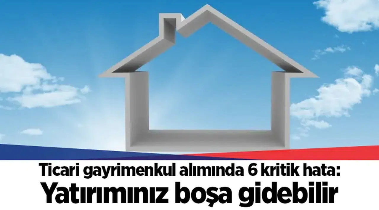 Ticari gayrimenkul alımında 6 kritik hata: Yatırımınız boşa gidebilir