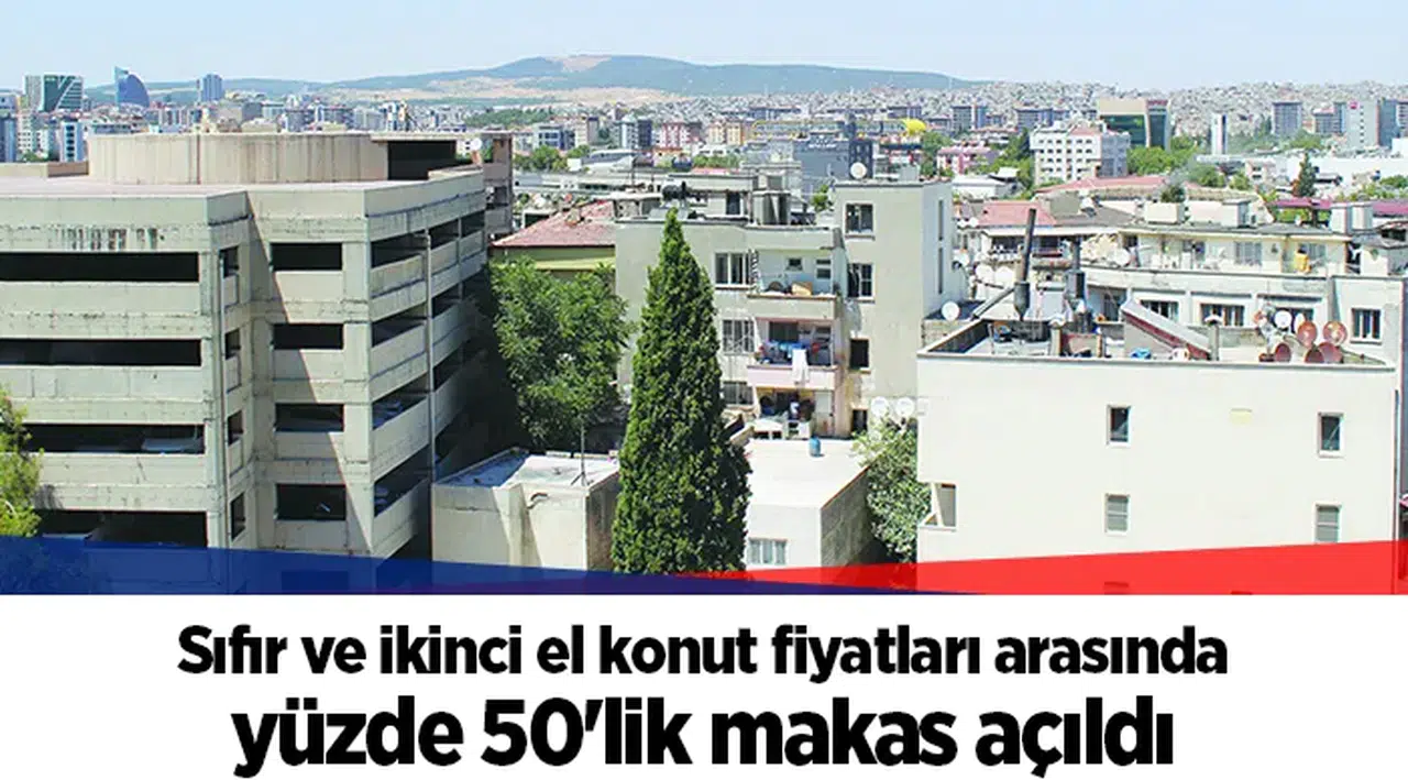 Sıfır ve ikinci el konut fiyatları arasında yüzde 50'lik makas açıldı