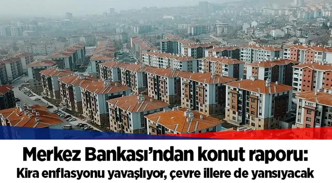 Merkez Bankası’ndan konut raporu: Kira enflasyonu yavaşlıyor, çevre illere de yansıyacak