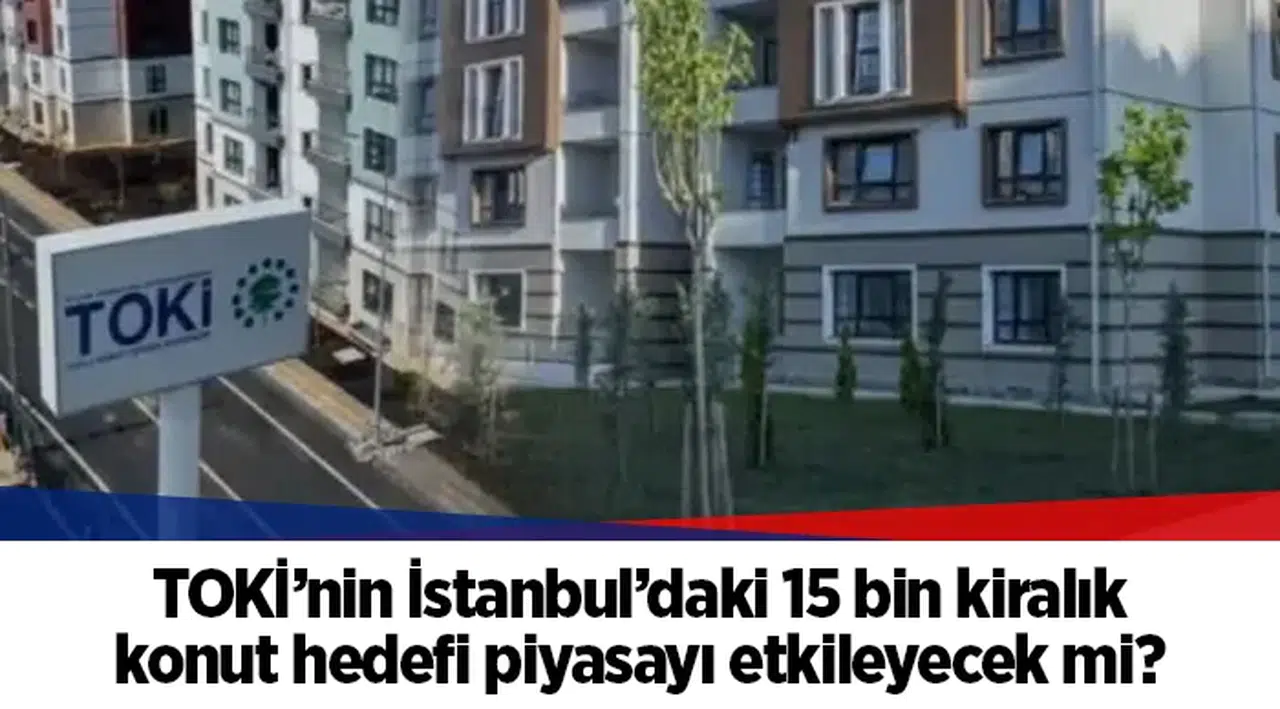 TOKİ’nin İstanbul’daki 15 bin kiralık konut hedefi piyasayı etkileyecek mi