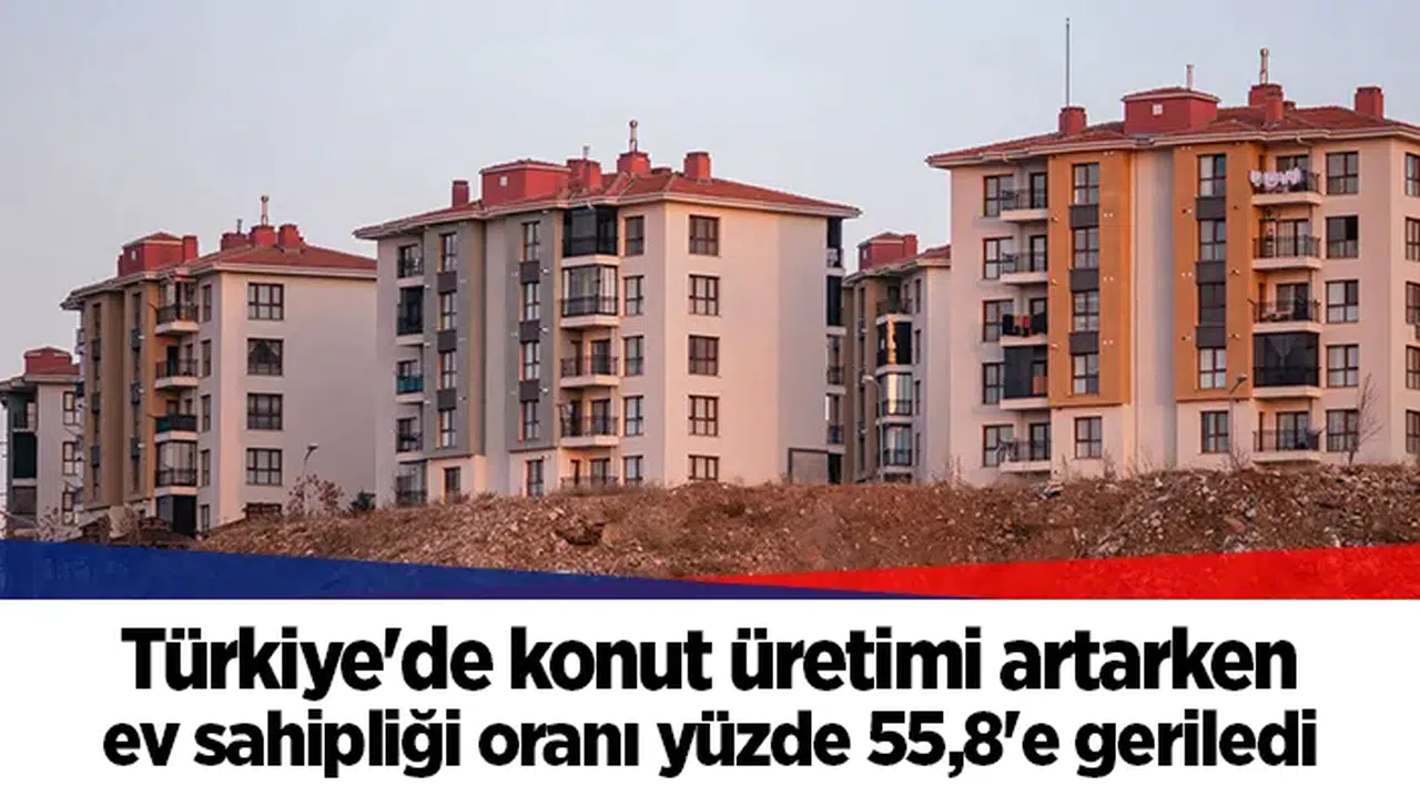 Türkiye'de konut üretimi artarken ev sahipliği oranı yüzde 55,8'e geriledi