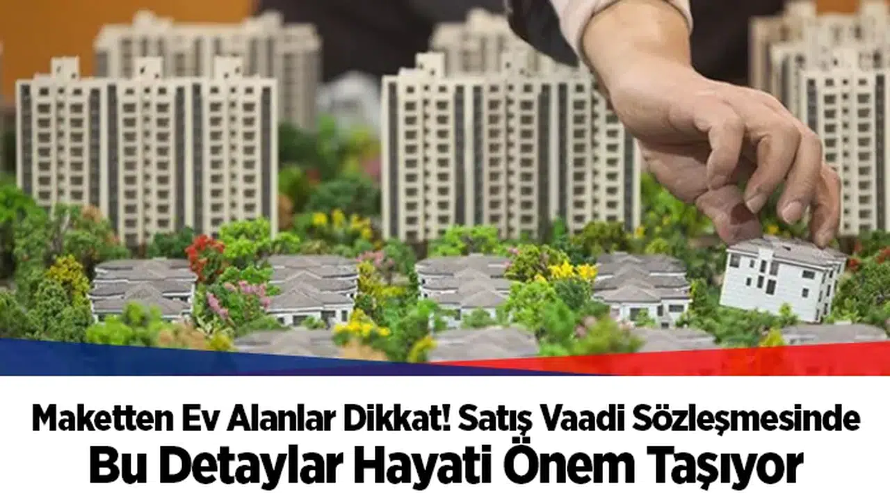 Maketten Ev Alanlar Dikkat! Satış Vaadi Sözleşmesinde Bu Detaylar Hayati Önem Taşıyor