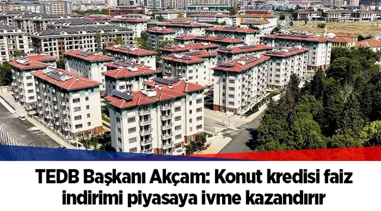 TEDB Başkanı Akçam: Konut kredisi faiz indirimi piyasaya ivme kazandırır