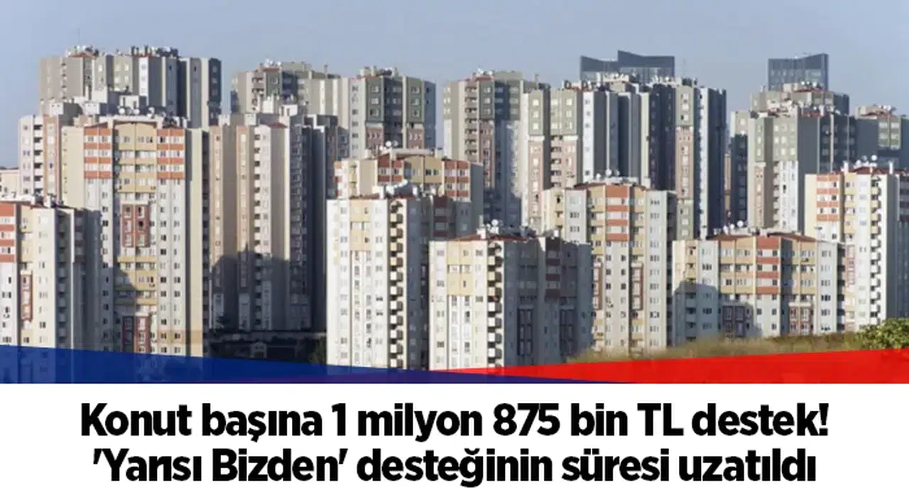 Konut başına 1 milyon 875 bin TL destek! 'Yarısı Bizden' desteğinin süresi uzatıldı