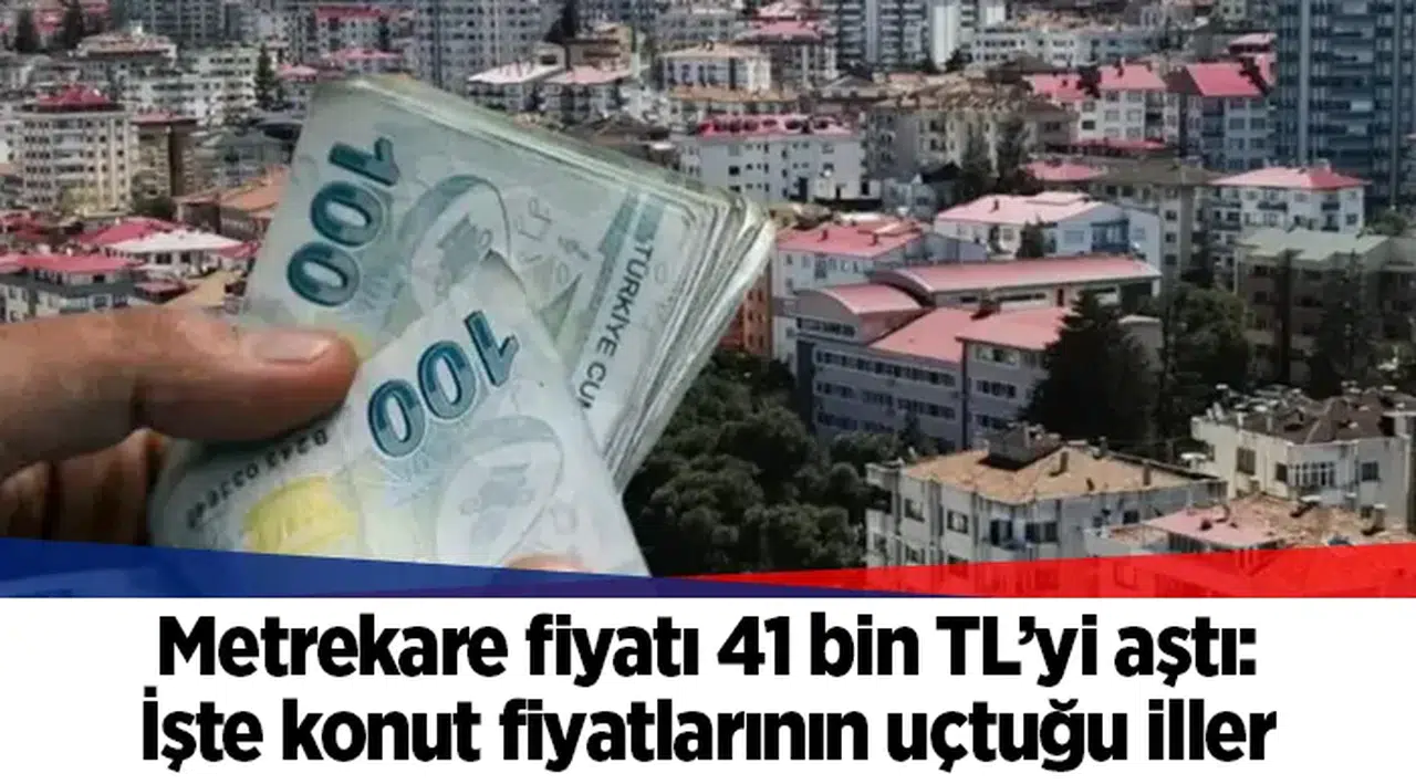 Metrekare fiyatı 41 bin TL’yi aştı: İşte konut fiyatlarının uçtuğu iller