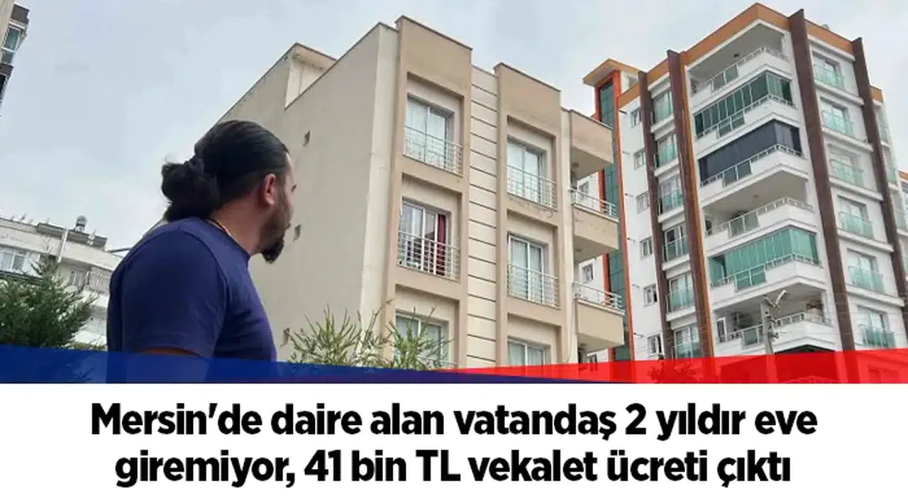 Mersin'de daire alan vatandaş 2 yıldır eve giremiyor, 41 bin TL vekalet ücreti çıktı