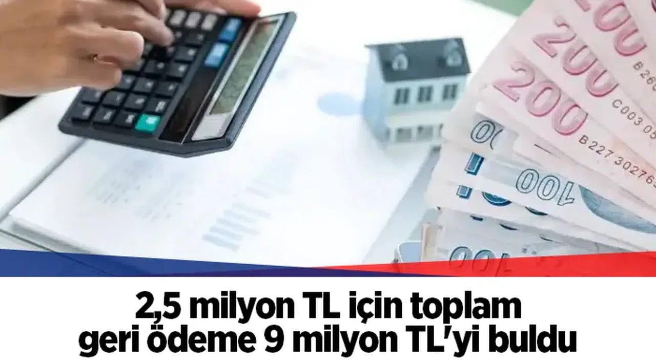 2,5 milyon TL için toplam geri ödeme 9 milyon TL'yi buldu