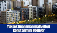 Yüksek finansman maliyetleri konut alımını etkiliyor