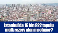 İstanbul'da 16 bin 922 tapulu mülk rezerv alan mı oluyor?