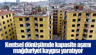 Kentsel dönüşümde kapasite aşımı mağduriyet kaygısı yaratıyor