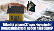 Tüketici güveni 37 ayın zirvesinde! Konut alma isteği neden hâlâ dipte?