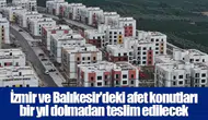 İzmir ve Balıkesir'deki afet konutları bir yıl dolmadan teslim edilecek