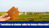 Topraktan ev alanlar sakın bu hataya düşmeyin!