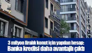 3 milyon liralık konut için yapılan hesap: Banka kredisi daha avantajlı çıktı