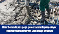 Hazır betonda peş peşe gelen zamlar tepki çekiyor: Fatura ev almak isteyen vatandaşa kesiliyor