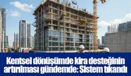Kentsel dönüşümde kira desteğinin artırılması gündemde: Sistem tıkandı