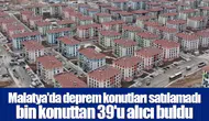 Malatya'da deprem konutları satılamadı bin konuttan 39'u alıcı buldu