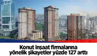 Konut inşaat firmalarına yönelik şikayetler yüzde 127 arttı