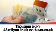Tapusunu aldığı 48 milyon liralık eve taşınamadı