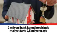 2 milyon liralık konut kredisinde maliyet farkı 2,5 milyonu aştı