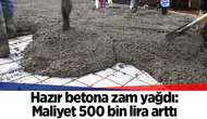 Hazır betona zam yağdı: Maliyet 500 bin lira arttı