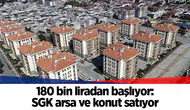 180 bin liradan başlıyor: SGK arsa ve konut satıyor