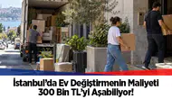 İstanbul'da ev değiştirmenin maliyeti 300 bin TL sınırını aşıyor