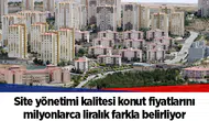 Site yönetimi kalitesi konut fiyatlarını milyonlarca liralık farkla belirliyor