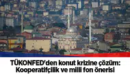 TÜKONFED'den konut krizine çözüm: Kooperatifçilik ve milli fon önerisi