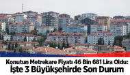 Konutun Metrekare Fiyatı 46 Bin 681 Lira Oldu: İşte 3 Büyükşehirde Son Durum