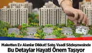 Maketten Ev Alanlar Dikkat! Satış Vaadi Sözleşmesinde Bu Detaylar Hayati Önem Taşıyor
