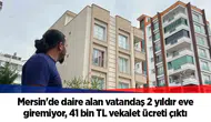 Mersin'de daire alan vatandaş 2 yıldır eve giremiyor, 41 bin TL vekalet ücreti çıktı