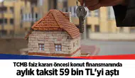 TCMB faiz kararı öncesi konut finansmanında aylık taksit 59 bin TL'yi aştı