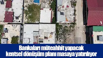 Bankaları müteahhit yapacak kentsel dönüşüm planı masaya yatırılıyor