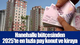 Hanehalkı bütçesinden 2025'te en fazla pay konut ve kiraya