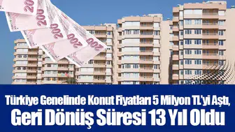 Türkiye Genelinde Konut Fiyatları 5 Milyon TL’yi aştı, Geri Dönüş Süresi 13 Yıl Oldu