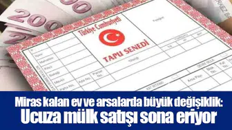 Miras kalan ev ve arsalarda büyük değişiklik: Ucuza mülk satışı sona eriyor