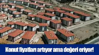 Konut fiyatları artıyor ama değeri eriyor!