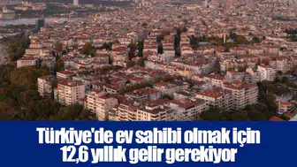 Türkiye'de ev sahibi olmak için 12,6 yıllık gelir gerekiyor