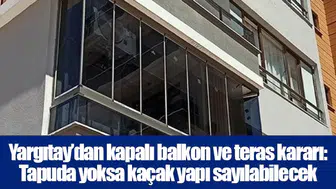 Yargıtay’dan kapalı balkon ve teras kararı: Tapuda yoksa kaçak yapı sayılabilecek
