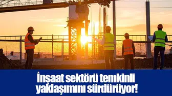 İnşaat sektörü temkinli yaklaşımını sürdürüyor!