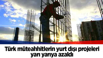 Türk müteahhitlerin yurt dışı projeleri yarı yarıya azaldı